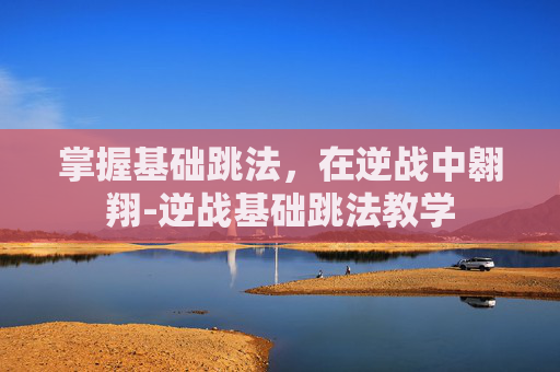 掌握基础跳法，在逆战中翱翔-逆战基础跳法教学
