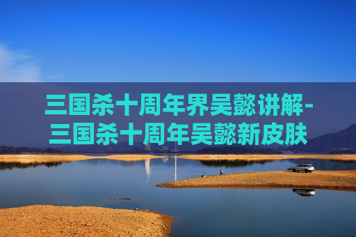 三国杀十周年界吴懿讲解-三国杀十周年吴懿新皮肤