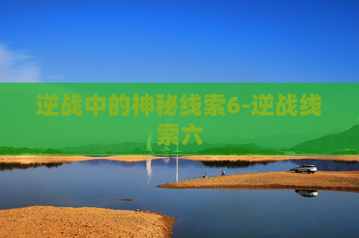 逆战中的神秘线索6-逆战线索六 逆战中的神秘线索6-逆战线索六