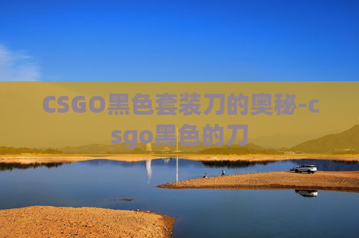 CSGO黑色套装刀的奥秘-csgo黑色的刀 CSGO黑色套装刀的奥秘-csgo黑色的刀
