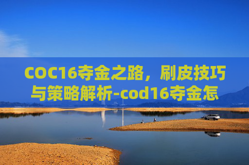 COC16夺金之路,刷皮技巧与策略解析-cod16夺金怎么刷枪 COC16夺金之路,刷皮技巧与策略解析-cod16夺金怎么刷枪