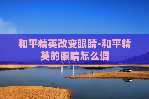 和平精英改变眼睛-和平精英的眼睛怎么调
