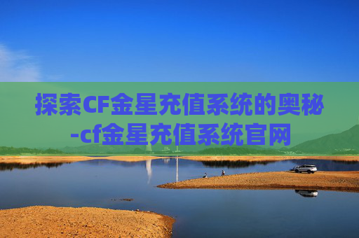 探索CF金星充值系统的奥秘-cf金星充值系统官网