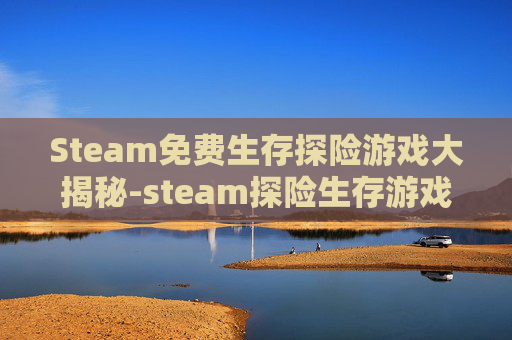 Steam免费生存探险游戏大揭秘-steam探险生存游戏 Steam免费生存探险游戏大揭秘-steam探险生存游戏