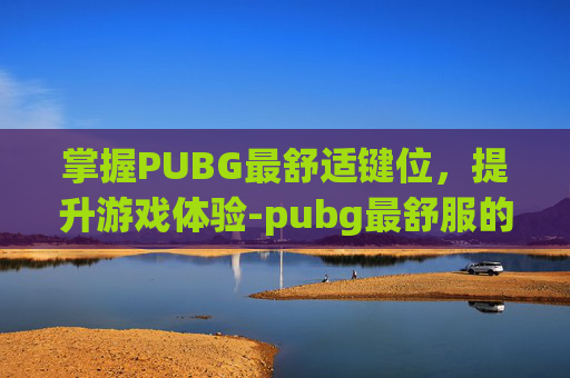 掌握PUBG最舒适键位，提升游戏体验-pubg最舒服的键位