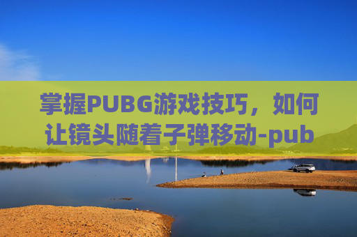 掌握PUBG游戏技巧,如何让镜头随着子弹移动-pubg镜头左右摇晃怎么调 掌握PUBG游戏技巧,如何让镜头随着子弹移动-pubg镜头左右摇晃怎么调