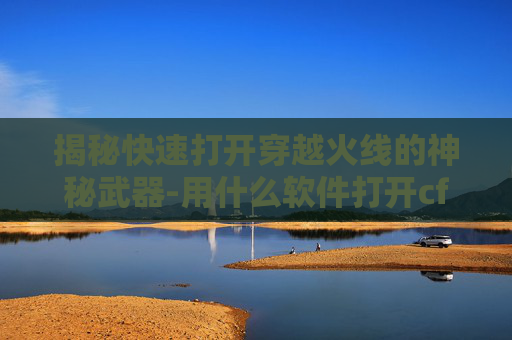 揭秘快速打开穿越火线的神秘武器-用什么软件打开cf 揭秘快速打开穿越火线的神秘武器-用什么软件打开cf