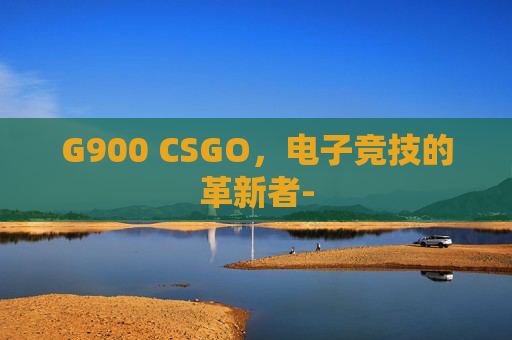 G900 CSGO，电子竞技的革新者-