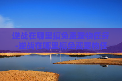 逆战在哪里搞免费宠物任务-逆战在哪里搞免费宠物任务啊