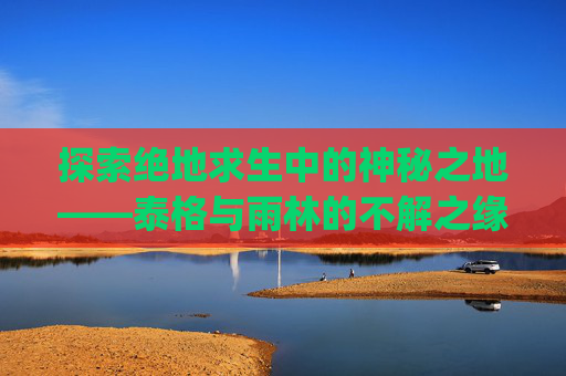 探索绝地求生中的神秘之地——泰格与雨林的不解之缘-pubg泰格密室在哪里