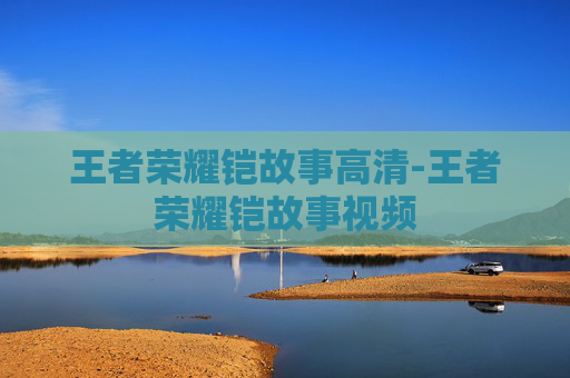 王者荣耀铠故事高清-王者荣耀铠故事视频