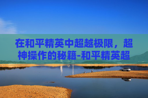 在和平精英中超越极限，超神操作的秘籍-和平精英超神操作屏幕怎么设置
