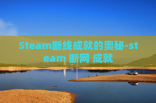 Steam断线成就的奥秘-steam 断网 成就 Steam断线成就的奥秘-steam 断网 成就