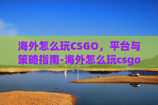 海外怎么玩CSGO,平台与策略指南-海外怎么玩csgo平台 海外怎么玩CSGO,平台与策略指南-海外怎么玩csgo平台