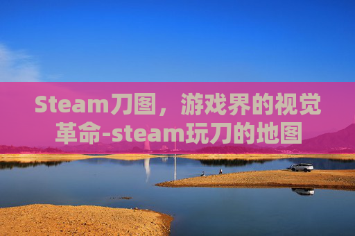 Steam刀图,游戏界的视觉革命-steam玩刀的地图 Steam刀图,游戏界的视觉革命-steam玩刀的地图