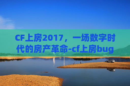 CF上房2017,一场数字时代的房产革命-cf上房bug CF上房2017,一场数字时代的房产革命-cf上房bug