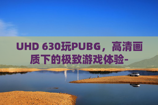 UHD 630玩PUBG，高清画质下的极致游戏体验-