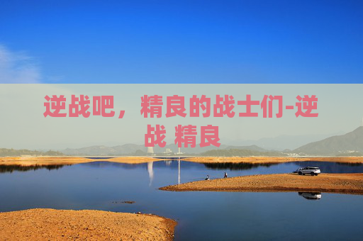 逆战吧，精良的战士们-逆战 精良