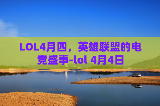 LOL4月四，英雄联盟的电竞盛事-lol 4月4日