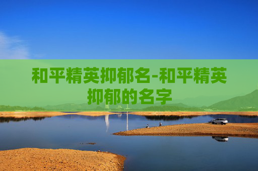 和平精英抑郁名-和平精英抑郁的名字 和平精英抑郁名-和平精英抑郁的名字