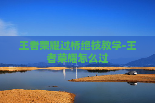 王者荣耀过桥绝技教学-王者荣耀怎么过 王者荣耀过桥绝技教学-王者荣耀怎么过
