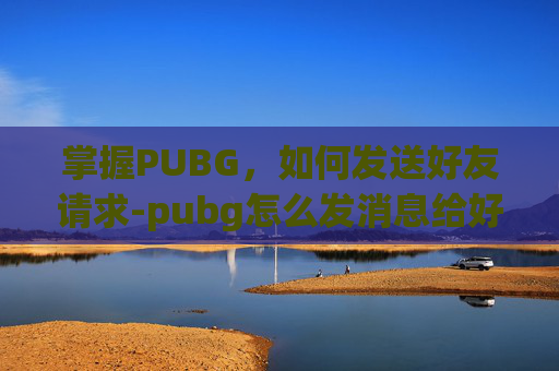 掌握PUBG,如何发送好友请求-pubg怎么发消息给好友啊 掌握PUBG,如何发送好友请求-pubg怎么发消息给好友啊