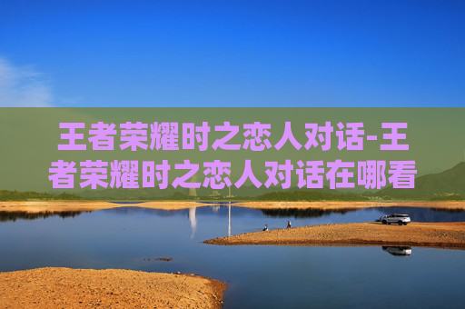 王者荣耀时之恋人对话-王者荣耀时之恋人对话在哪看