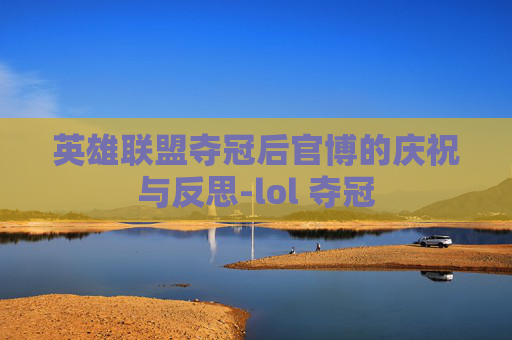 英雄联盟夺冠后官博的庆祝与反思-lol 夺冠