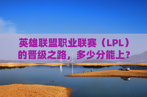 英雄联盟职业联赛(LPL)的晋级之路,多少分能上?-LOL多少分上王者 英雄联盟职业联赛(LPL)的晋级之路,多少分能上?-LOL多少分上王者