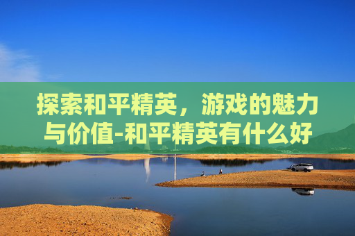 探索和平精英，游戏的魅力与价值-和平精英有什么好的名字