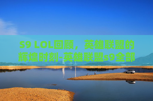 S9 LOL回顾，英雄联盟的辉煌时刻-英雄联盟s9全部比赛回放