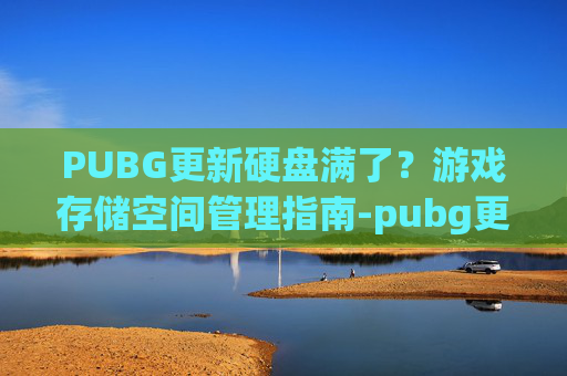 PUBG更新硬盘满了？游戏存储空间管理指南-pubg更新磁盘容量不够