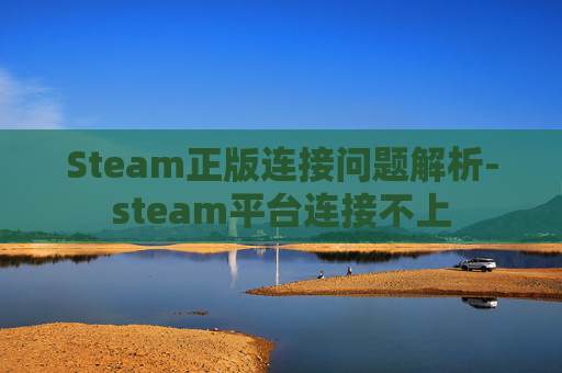 Steam正版连接问题解析-steam平台连接不上 Steam正版连接问题解析-steam平台连接不上