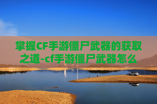 掌握CF手游僵尸武器的获取之道-cf手游僵尸武器怎么获得的