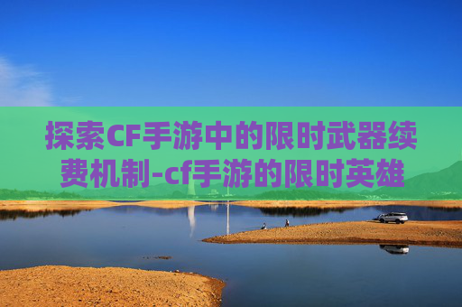 探索CF手游中的限时武器续费机制-cf手游的限时英雄武器可以回收吗