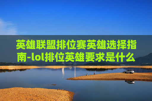 英雄联盟排位赛英雄选择指南-lol排位英雄要求是什么 英雄联盟排位赛英雄选择指南-lol排位英雄要求是什么