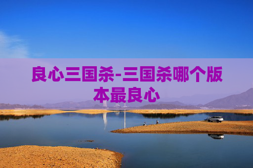 良心三国杀-三国杀哪个版本最良心