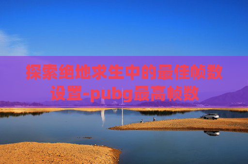 探索绝地求生中的最佳帧数设置-pubg最高帧数
