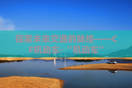 探索未来交通的脉络——CF机动车-“机动车”