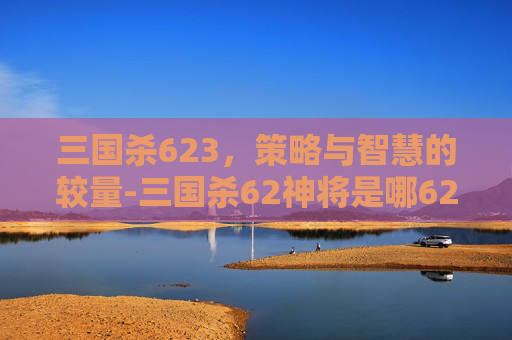 三国杀623，策略与智慧的较量-三国杀62神将是哪62神将