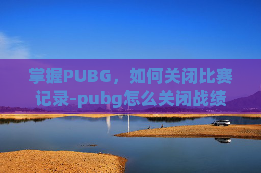 掌握PUBG,如何关闭比赛记录-pubg怎么关闭战绩 掌握PUBG,如何关闭比赛记录-pubg怎么关闭战绩