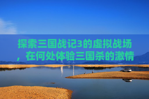 探索三国战记3的虚拟战场，在何处体验三国杀的激情？-三国战记3在哪能玩三国杀游戏