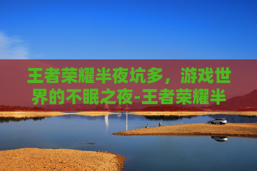 王者荣耀半夜坑多,游戏世界的不眠之夜-王者荣耀半夜坑好多 王者荣耀半夜坑多,游戏世界的不眠之夜-王者荣耀半夜坑好多