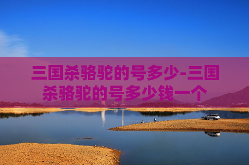 三国杀骆驼的号多少-三国杀骆驼的号多少钱一个 三国杀骆驼的号多少-三国杀骆驼的号多少钱一个