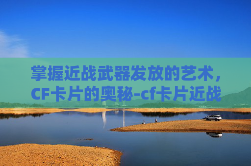 掌握近战武器发放的艺术，CF卡片的奥秘-cf卡片近战武器怎么发放的
