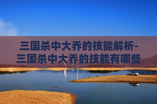 三国杀中大乔的技能解析-三国杀中大乔的技能有哪些呢 三国杀中大乔的技能解析-三国杀中大乔的技能有哪些呢