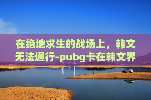 在绝地求生的战场上，韩文无法通行-pubg卡在韩文界面