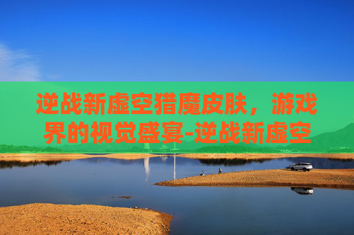 逆战新虚空猎魔皮肤，游戏界的视觉盛宴-逆战新虚空猎魔皮肤怎么获得