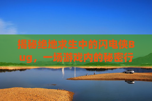 揭秘绝地求生中的闪电侠Bug,一场游戏内的秘密行动-吃鸡闪电侠 揭秘绝地求生中的闪电侠Bug,一场游戏内的秘密行动-吃鸡闪电侠