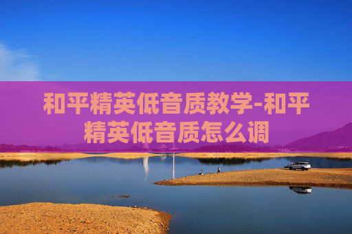 和平精英低音质教学-和平精英低音质怎么调 和平精英低音质教学-和平精英低音质怎么调